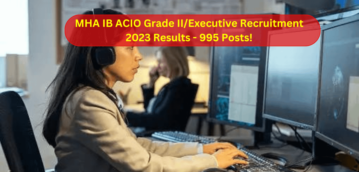 MHA IB ACIO Grade II/Executive Recruitment 2023 Results - 995 Posts!