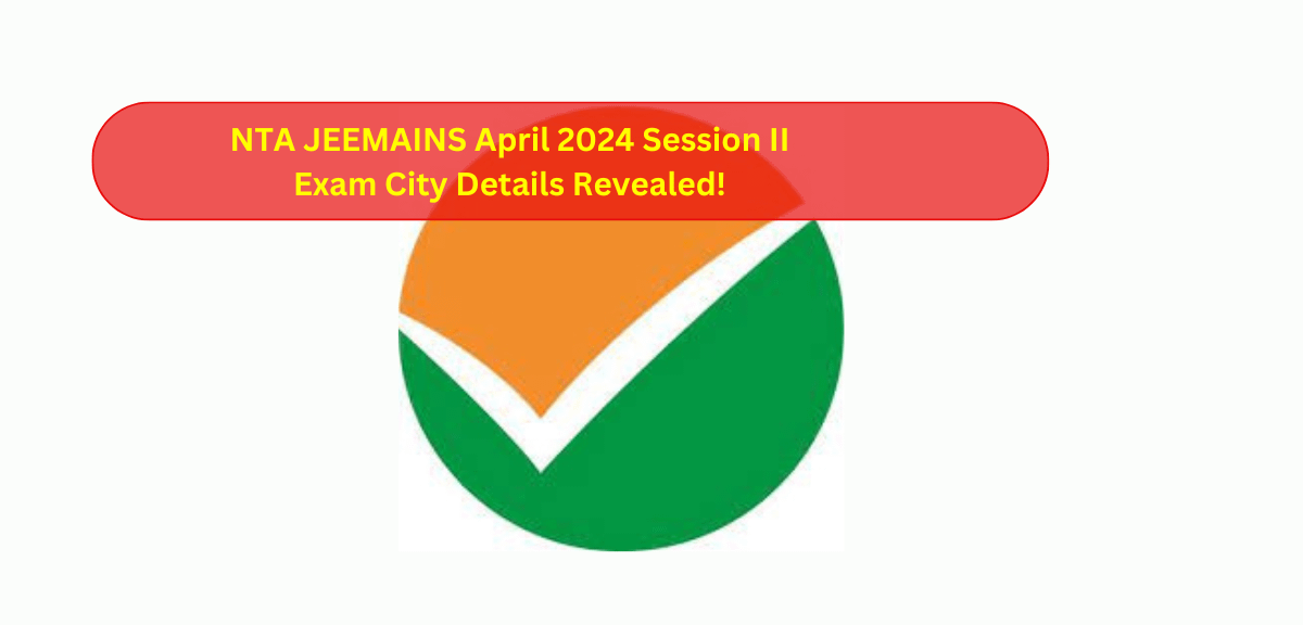 NTA JEEMAINS April 2024 Session II Exam City Details Revealed!