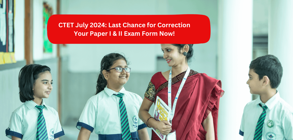 CTET July 2024: Last Chance for Correction Your Paper I & II Exam Form Now!